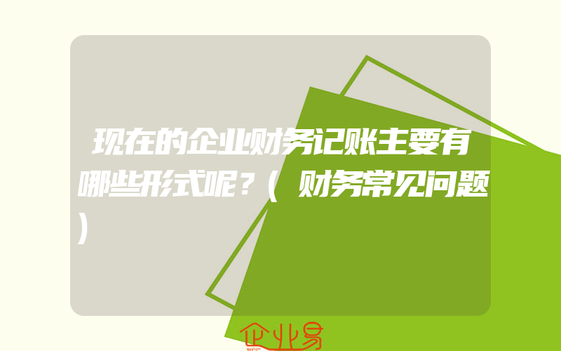 现在的企业财务记账主要有哪些形式呢？(财务常见问题)