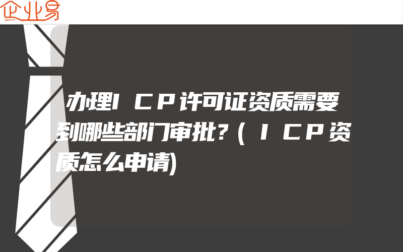 办理ICP许可证资质需要到哪些部门审批？(ICP资质怎么申请)