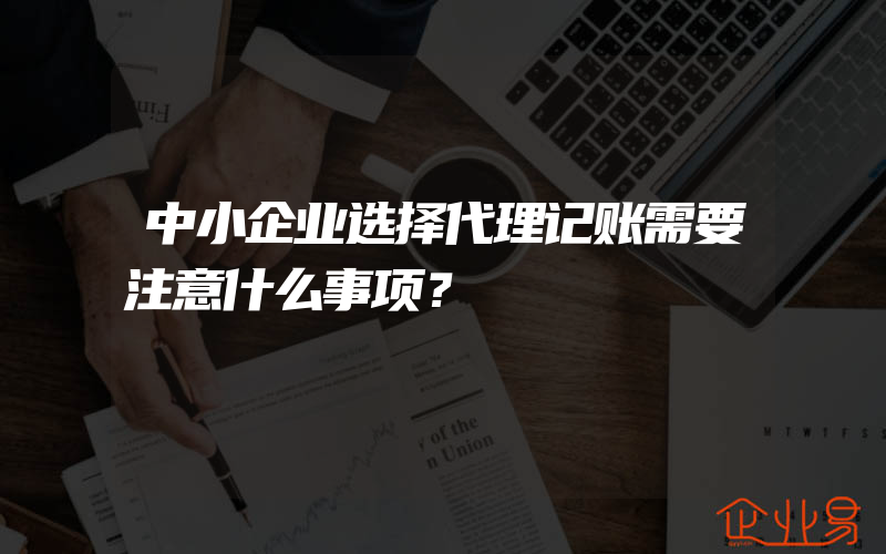 中小企业选择代理记账需要注意什么事项？