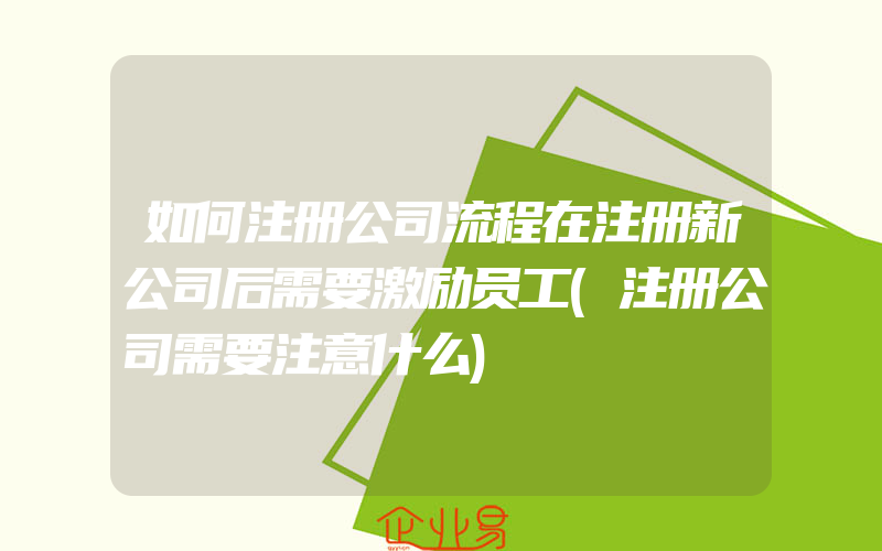 如何注册公司流程在注册新公司后需要激励员工(注册公司需要注意什么)