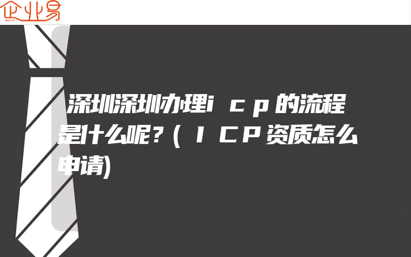 深圳深圳办理icp的流程是什么呢？(ICP资质怎么申请)