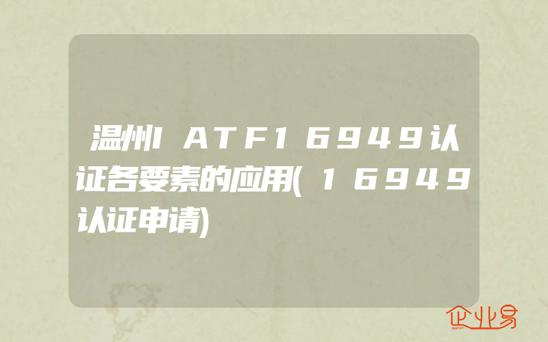 温州IATF16949认证各要素的应用(16949认证申请)