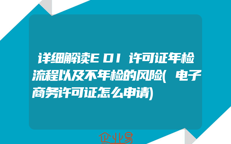 详细解读EDI许可证年检流程以及不年检的风险(电子商务许可证怎么申请)