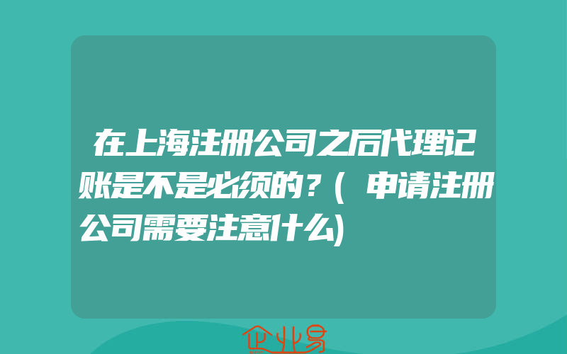 在上海注册公司之后代理记账是不是必须的？(申请注册公司需要注意什么)