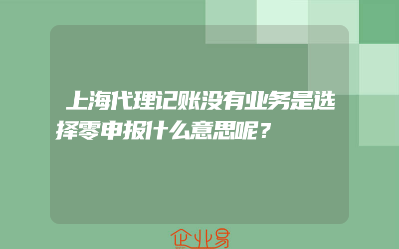 上海代理记账没有业务是选择零申报什么意思呢？