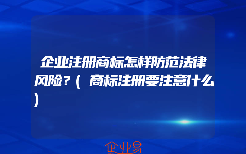 企业注册商标怎样防范法律风险？(商标注册要注意什么)