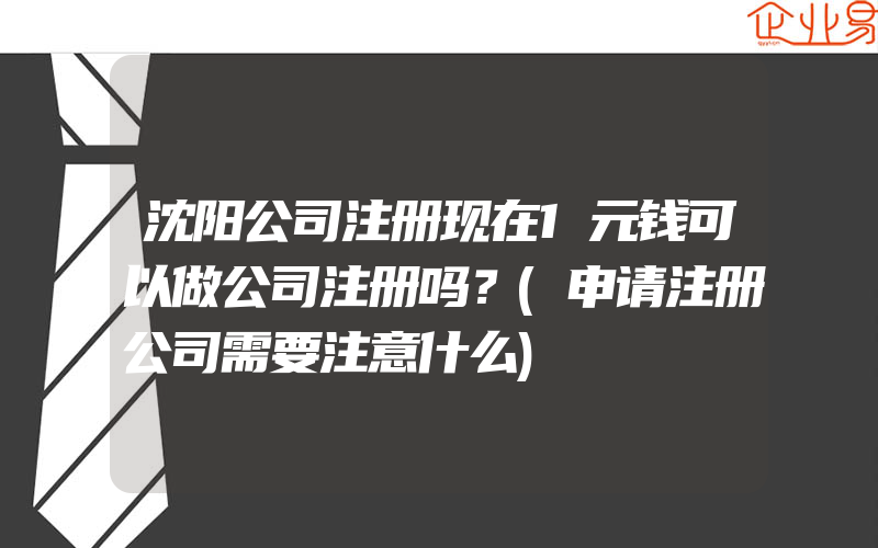 沈阳公司注册现在1元钱可以做公司注册吗？(申请注册公司需要注意什么)