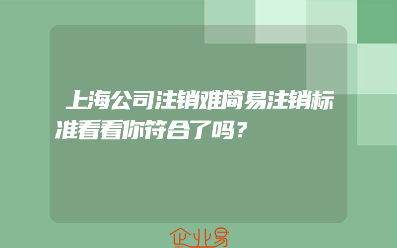 上海公司注销难简易注销标准看看你符合了吗？