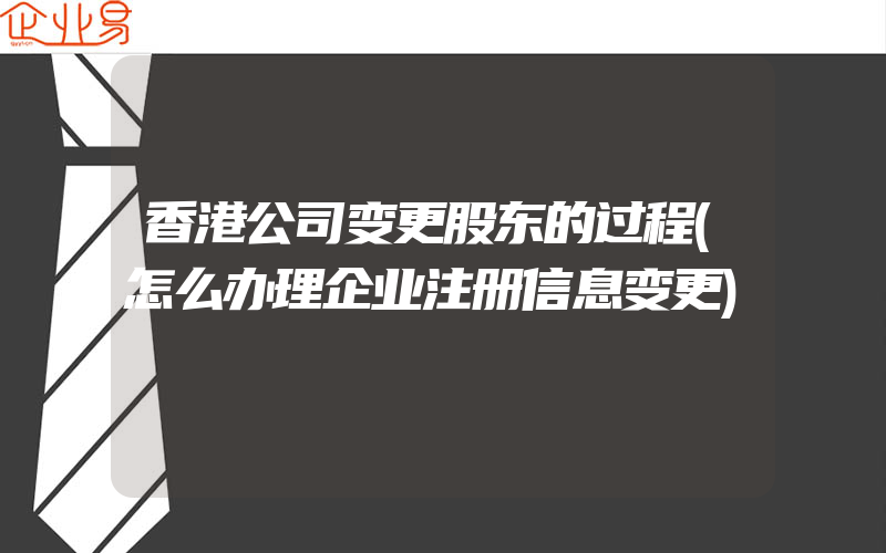 香港公司变更股东的过程(怎么办理企业注册信息变更)