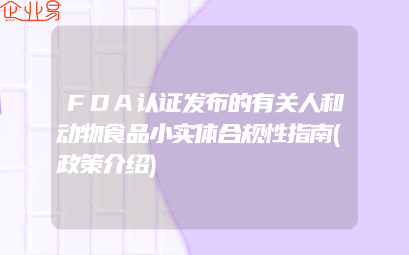 FDA认证发布的有关人和动物食品小实体合规性指南(政策介绍)