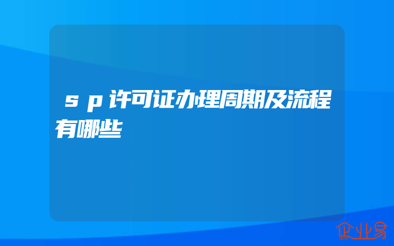 sp许可证办理周期及流程有哪些