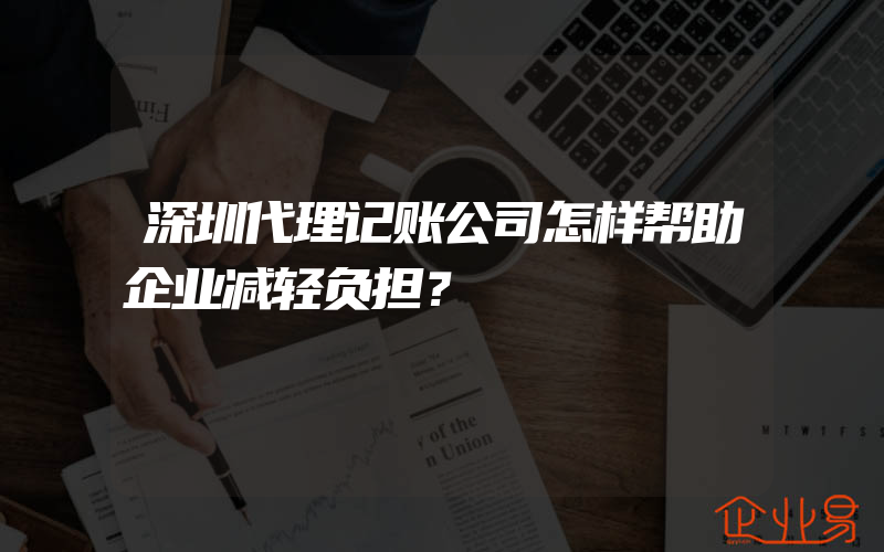 深圳代理记账公司怎样帮助企业减轻负担？