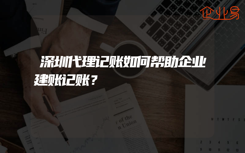 深圳代理记账如何帮助企业建账记账？