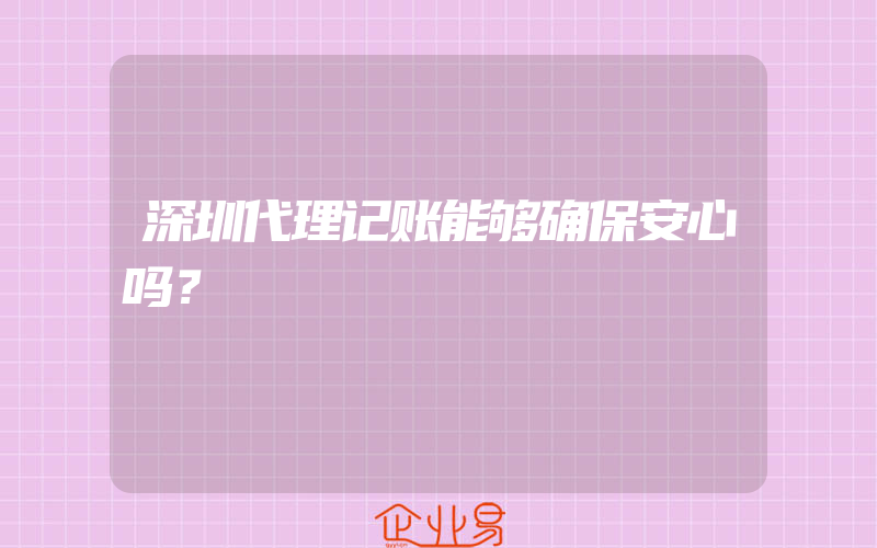 深圳代理记账能够确保安心吗？