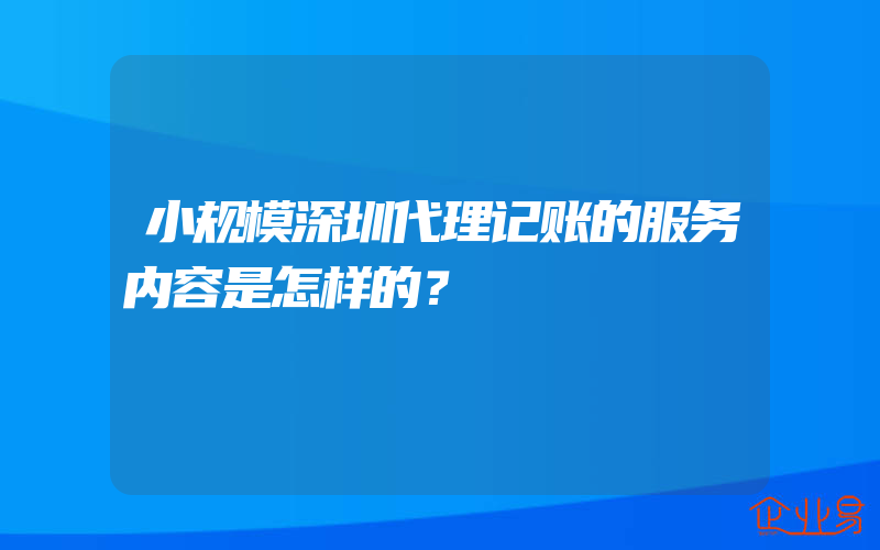 小规模深圳代理记账的服务内容是怎样的？