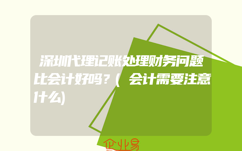 深圳代理记账处理财务问题比会计好吗？(会计需要注意什么)