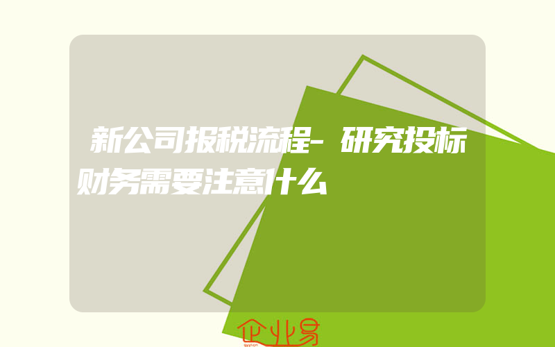 新公司报税流程-研究投标财务需要注意什么