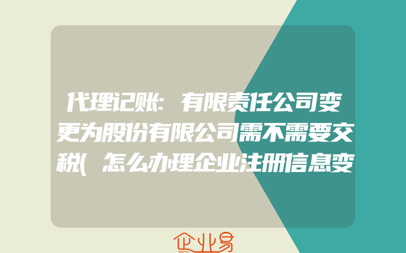 代理记账:有限责任公司变更为股份有限公司需不需要交税(怎么办理企业注册信息变更)