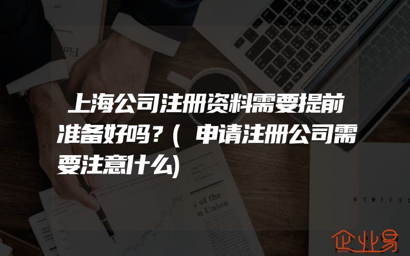 上海公司注册资料需要提前准备好吗？(申请注册公司需要注意什么)