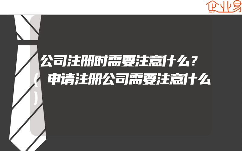 公司注册时需要注意什么？(申请注册公司需要注意什么)