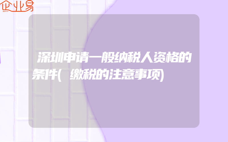 深圳申请一般纳税人资格的条件(缴税的注意事项)