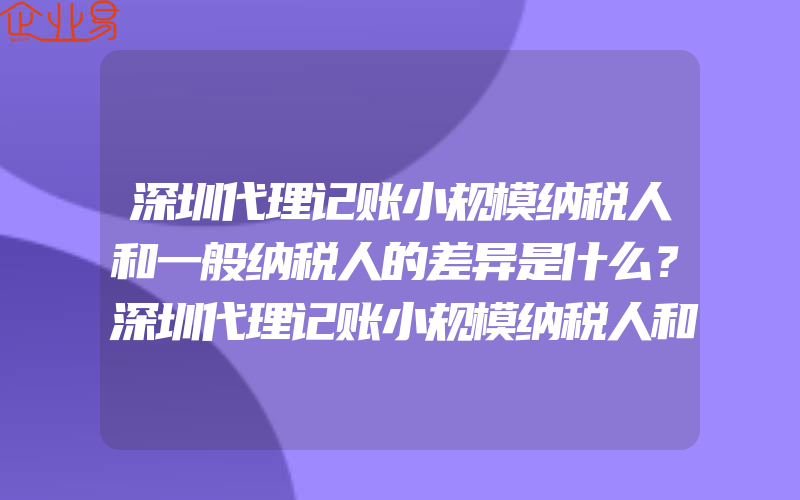 深圳代理记账小规模纳税人和一般纳税人的差异是什么？深圳代理记账小规模纳税人和一般纳税人的差异有哪些？(缴税的注意事项)