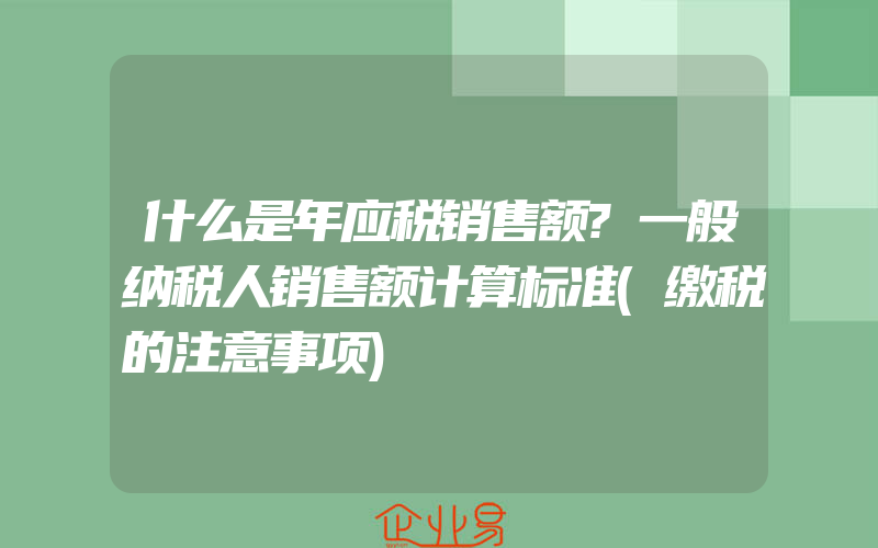 什么是年应税销售额?一般纳税人销售额计算标准(缴税的注意事项)