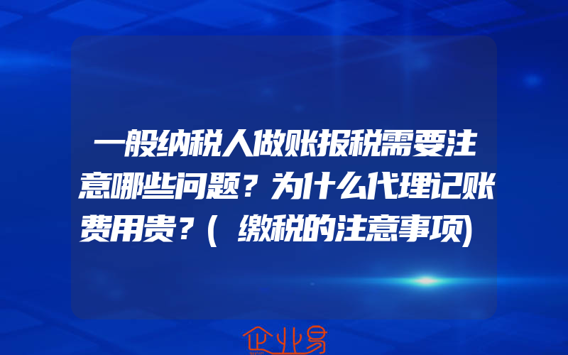 一般纳税人做账报税需要注意哪些问题？为什么代理记账费用贵？(缴税的注意事项)