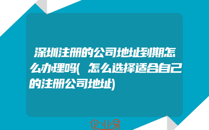 深圳注册的公司地址到期怎么办理吗(怎么选择适合自己的注册公司地址)