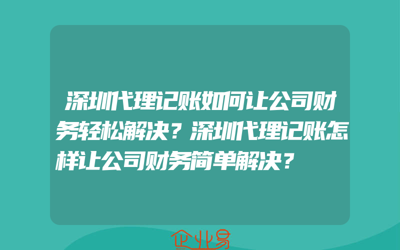 深圳代理记账如何让公司财务轻松解决？深圳代理记账怎样让公司财务简单解决？