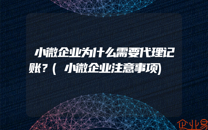 小微企业为什么需要代理记账？(小微企业注意事项)