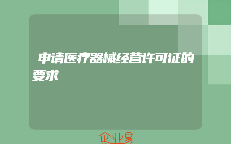 申请医疗器械经营许可证的要求