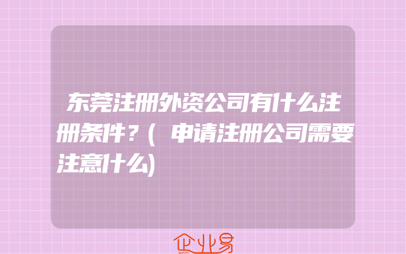 东莞注册外资公司有什么注册条件？(申请注册公司需要注意什么)