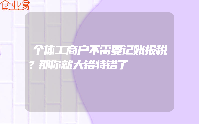 个体工商户不需要记账报税？那你就大错特错了