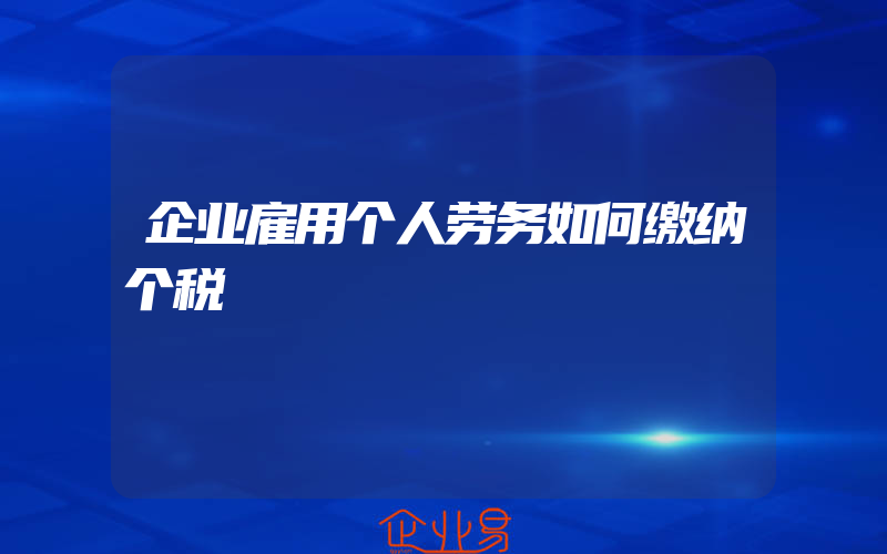 企业雇用个人劳务如何缴纳个税