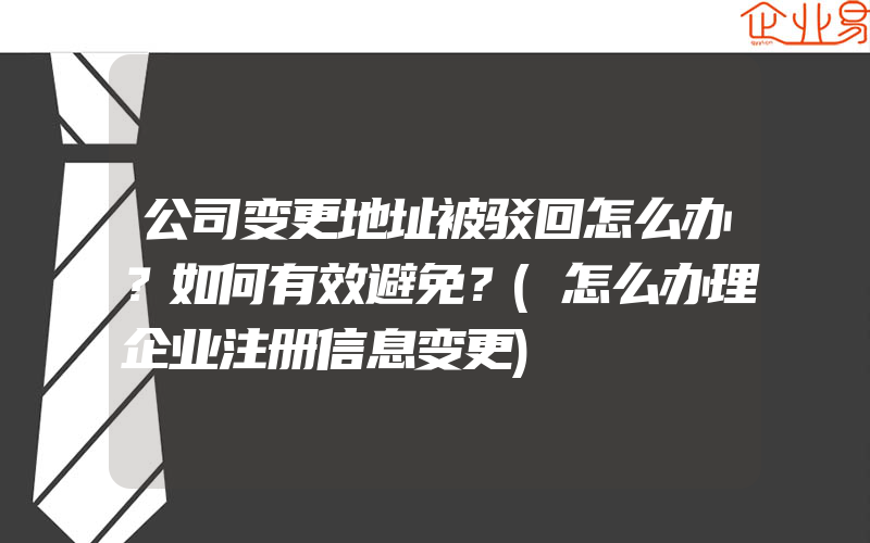 公司变更地址被驳回怎么办？如何有效避免？(怎么办理企业注册信息变更)