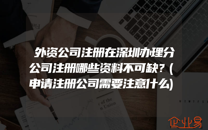 外资公司注册在深圳办理分公司注册哪些资料不可缺？(申请注册公司需要注意什么)