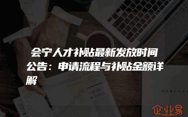 会宁人才补贴最新发放时间公告：申请流程与补贴金额详解