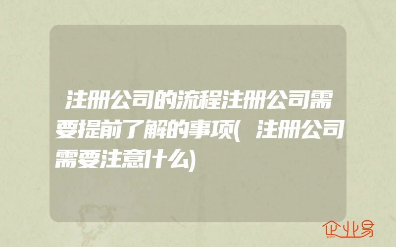 注册公司的流程注册公司需要提前了解的事项(注册公司需要注意什么)