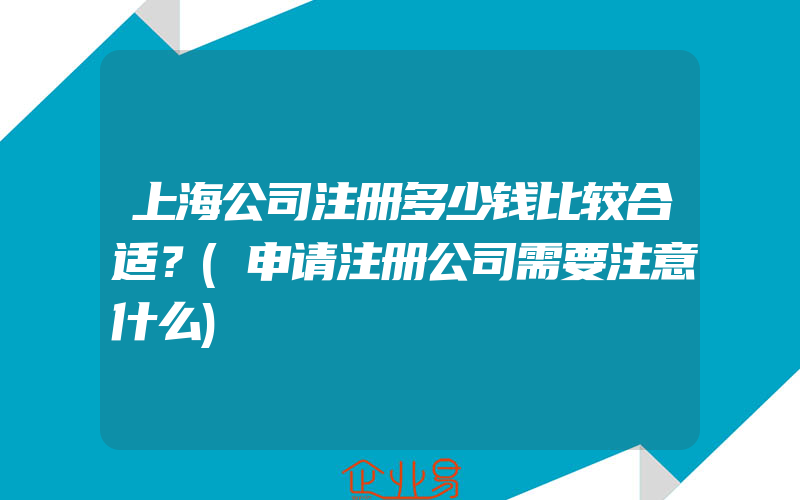 上海公司注册多少钱比较合适？(申请注册公司需要注意什么)