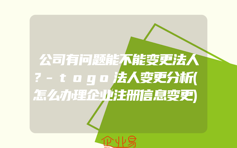 公司有问题能不能变更法人？-togo法人变更分析(怎么办理企业注册信息变更)