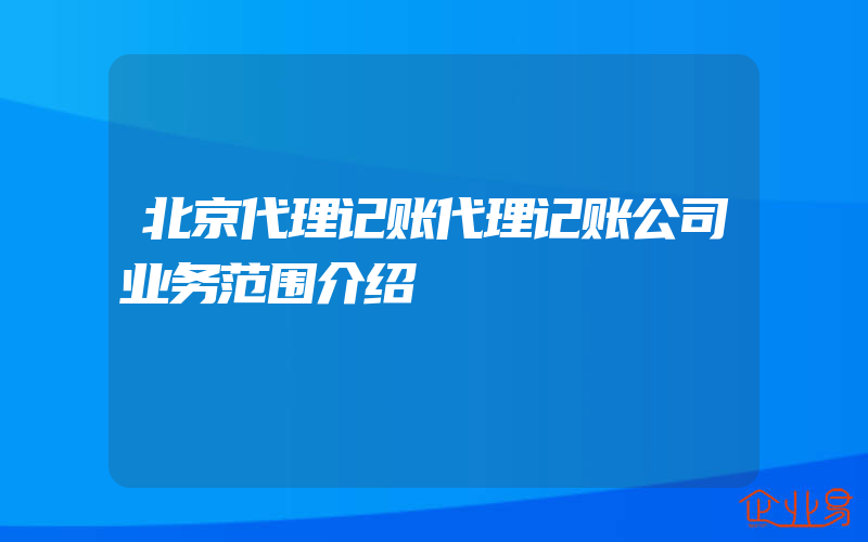 北京代理记账代理记账公司业务范围介绍