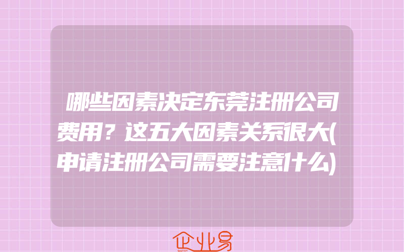 哪些因素决定东莞注册公司费用？这五大因素关系很大(申请注册公司需要注意什么)