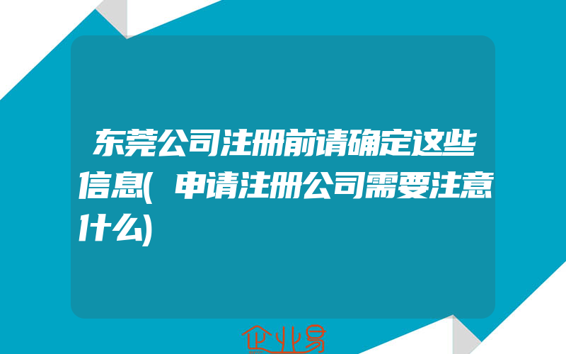 东莞公司注册前请确定这些信息(申请注册公司需要注意什么)