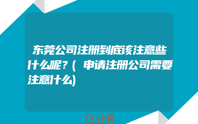 东莞公司注册到底该注意些什么呢？(申请注册公司需要注意什么)