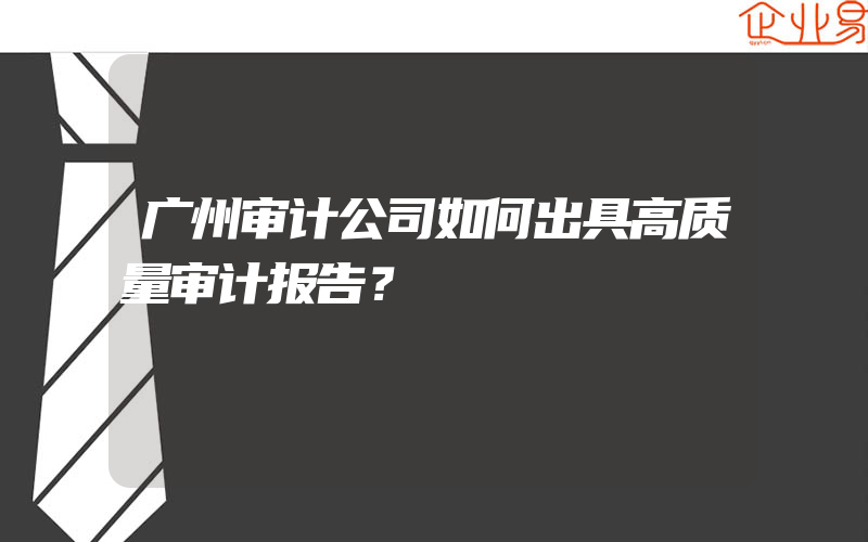 广州审计公司如何出具高质量审计报告？