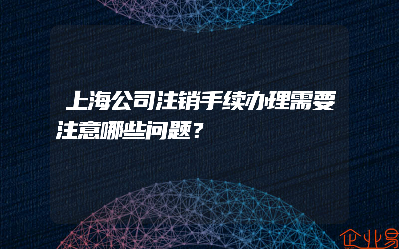 上海公司注销手续办理需要注意哪些问题？