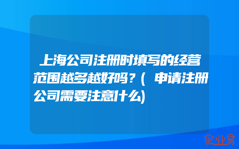 上海公司注册时填写的经营范围越多越好吗？(申请注册公司需要注意什么)