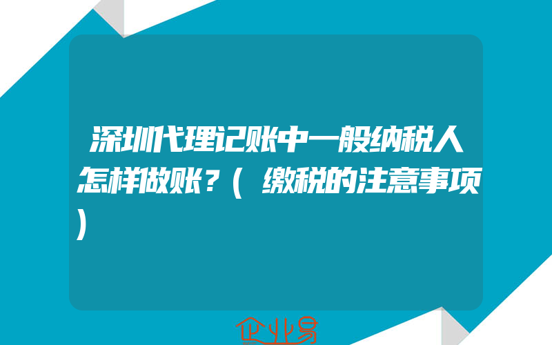 深圳代理记账中一般纳税人怎样做账？(缴税的注意事项)