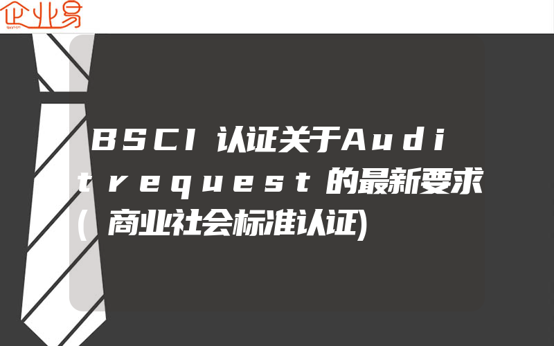 BSCI认证关于Auditrequest的最新要求(商业社会标准认证)